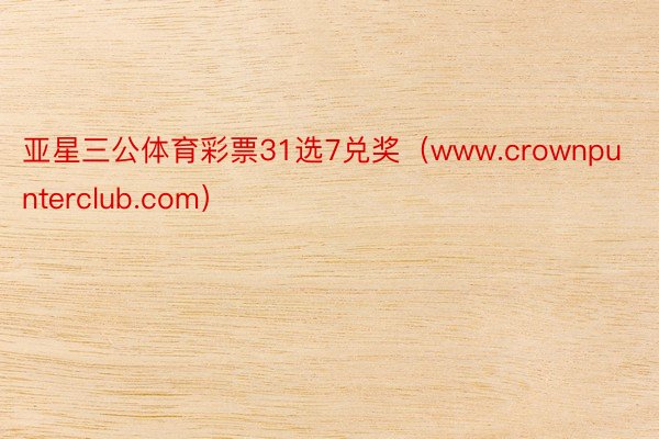 亚星三公体育彩票31选7兑奖（www.crownpunterclub.com）