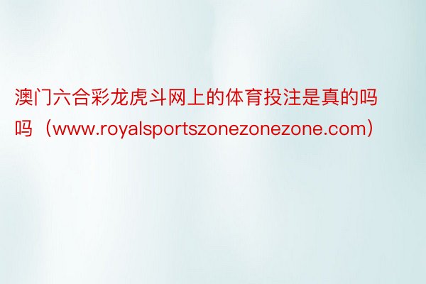 澳门六合彩龙虎斗网上的体育投注是真的吗吗（www.royalsportszonezonezone.com）