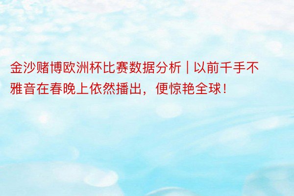 金沙赌博欧洲杯比赛数据分析 | 以前千手不雅音在春晚上依然播出,便惊艳全球!