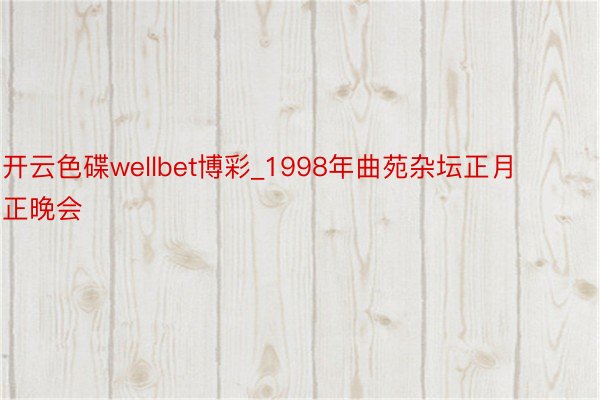 开云色碟wellbet博彩_1998年曲苑杂坛正月正晚会