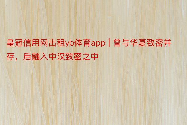 皇冠信用网出租yb体育app | 曾与华夏致密并存，后融入中汉致密之中