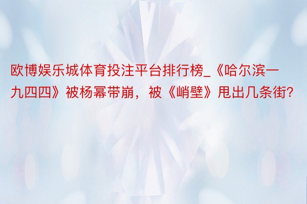 欧博娱乐城体育投注平台排行榜_《哈尔滨一九四四》被杨幂带崩，被《峭壁》甩出几条街？