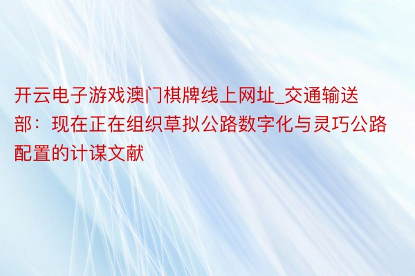开云电子游戏澳门棋牌线上网址_交通输送部：现在正在组织草拟公路数字化与灵巧公路配置的计谋文献