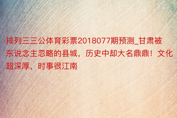 排列三三公体育彩票2018077期预测_甘肃被东说念主忽略的县城，历史中却大名鼎鼎！文化超深厚，时事很江南