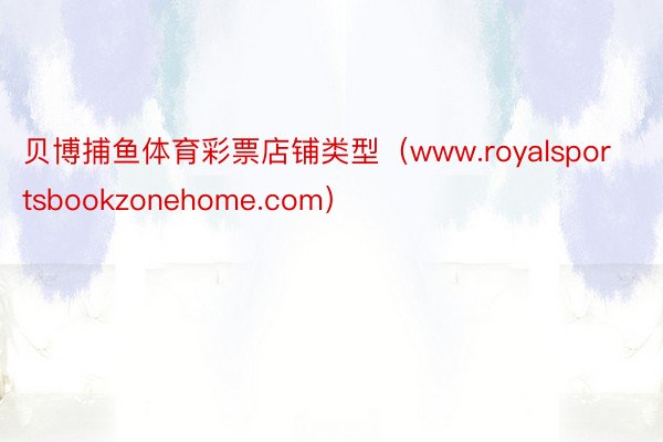贝博捕鱼体育彩票店铺类型(www.royalsportsbookzonehome.com)