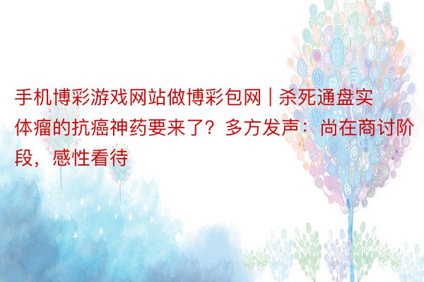 手机博彩游戏网站做博彩包网 | 杀死通盘实体瘤的抗癌神药要来了？多方发声：尚在商讨阶段，感性看待