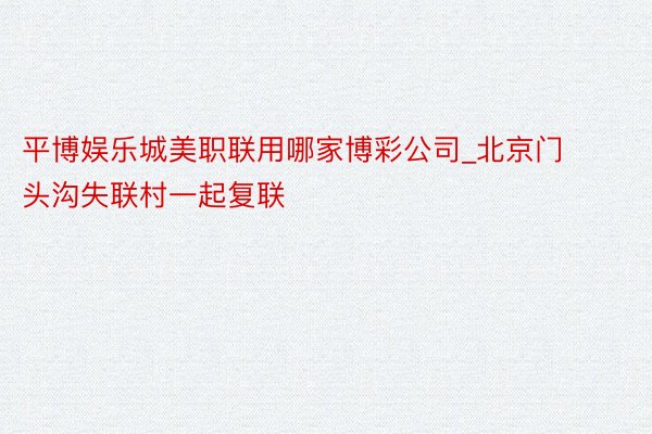 平博娱乐城美职联用哪家博彩公司_北京门头沟失联村一起复联