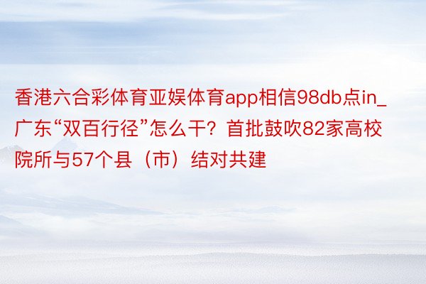 香港六合彩体育亚娱体育app相信98db点in_广东“双百行径”怎么干？首批鼓吹82家高校院所与57个县（市）结对共建