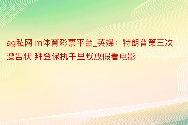 ag私网im体育彩票平台_英媒：特朗普第三次遭告状 拜登保执千里默放假看电影