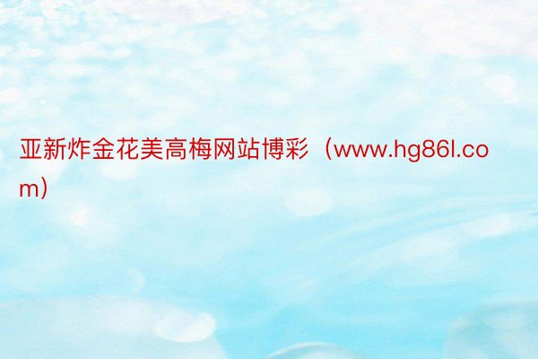 亚新炸金花美高梅网站博彩（www.hg86l.com）