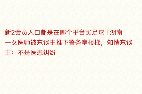 新2会员入口都是在哪个平台买足球 | 湖南一女医师被东谈主推下警务室楼梯，知情东谈主：不是医患纠纷
