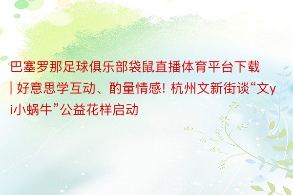 巴塞罗那足球俱乐部袋鼠直播体育平台下载 | 好意思学互动、酌量情感! 杭州文新街谈“文yi小蜗牛”公益花样启动