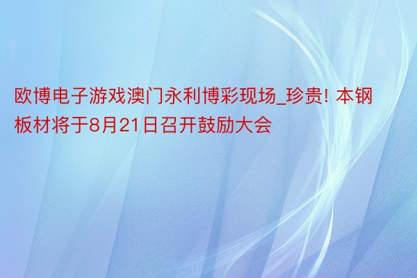 欧博电子游戏澳门永利博彩现场_珍贵! 本钢板材将于8月21日召开鼓励大会