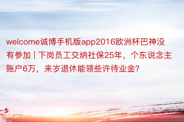 welcome诚博手机版app2016欧洲杯巴神没有参加 | 下岗员工交纳社保25年，个东说念主账户6万，来岁退休能领些许待业金？