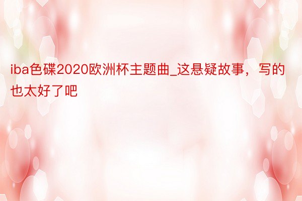 iba色碟2020欧洲杯主题曲_这悬疑故事，写的也太好了吧