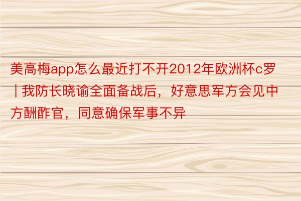 美高梅app怎么最近打不开2012年欧洲杯c罗 | 我防长晓谕全面备战后，好意思军方会见中方酬酢官，同意确保军事不异