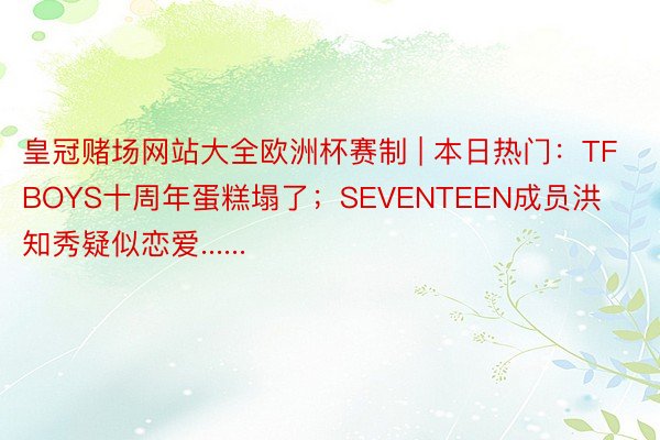 皇冠赌场网站大全欧洲杯赛制 | 本日热门：TFBOYS十周年蛋糕塌了；SEVENTEEN成员洪知秀疑似恋爱......
