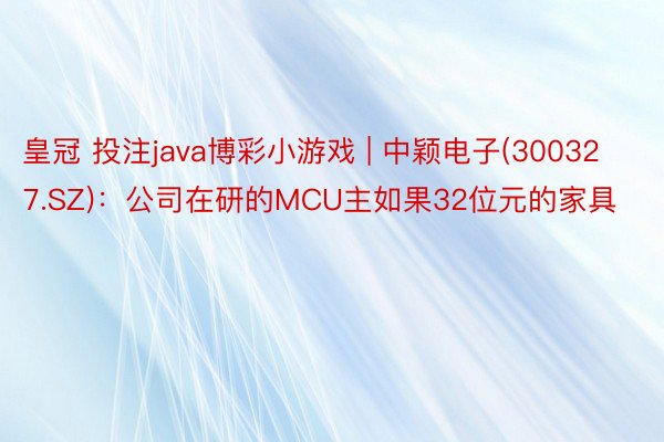 皇冠 投注java博彩小游戏 | 中颖电子(300327.SZ)：公司在研的MCU主如果32位元的家具