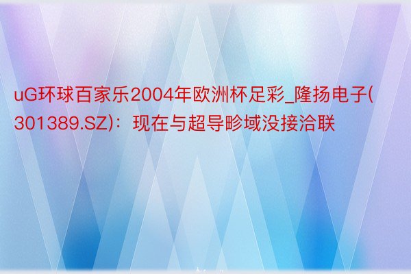 uG环球百家乐2004年欧洲杯足彩_隆扬电子(301389.SZ)：现在与超导畛域没接洽联