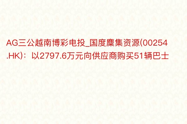 AG三公越南博彩电投_国度麇集资源(00254.HK)：以2797.6万元向供应商购买51辆巴士