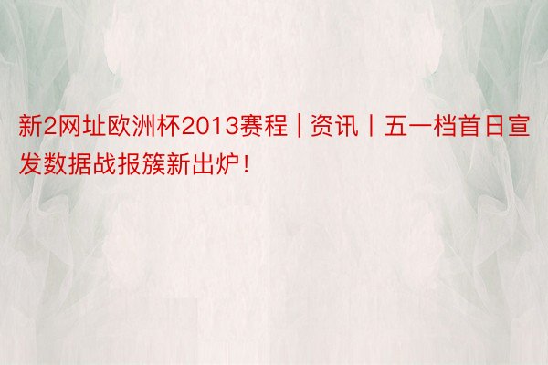 新2网址欧洲杯2013赛程 | 资讯丨五一档首日宣发数据战报簇新出炉！
