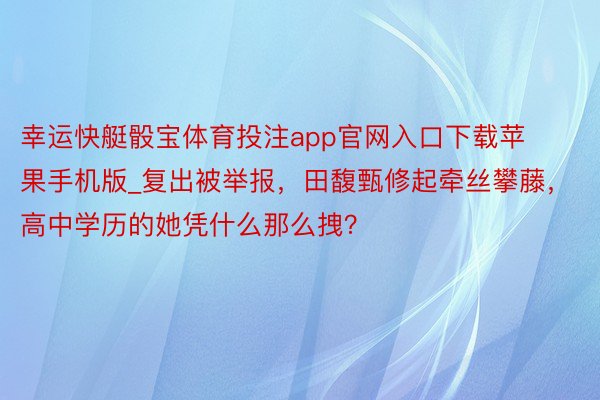 幸运快艇骰宝体育投注app官网入口下载苹果手机版_复出被举报，田馥甄修起牵丝攀藤，高中学历的她凭什么那么拽？