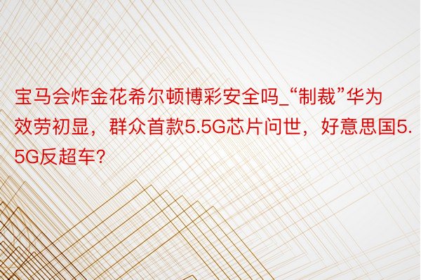 宝马会炸金花希尔顿博彩安全吗_“制裁”华为效劳初显，群众首款5.5G芯片问世，好意思国5.5G反超车？