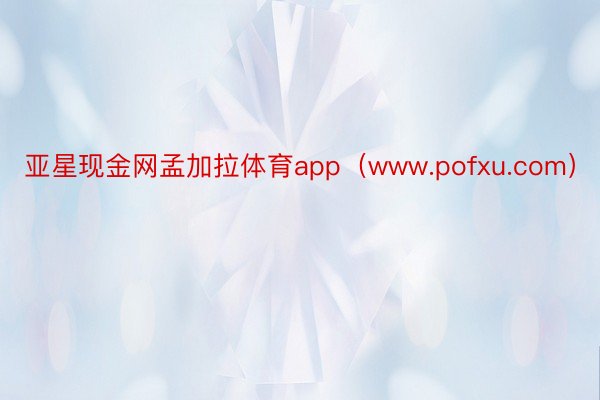 亚星现金网孟加拉体育app（www.pofxu.com）