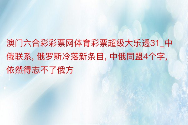 澳门六合彩彩票网体育彩票超级大乐透31_中俄联系, 俄罗斯冷落新条目, 中俄同盟4个字, 依然得志不了俄方