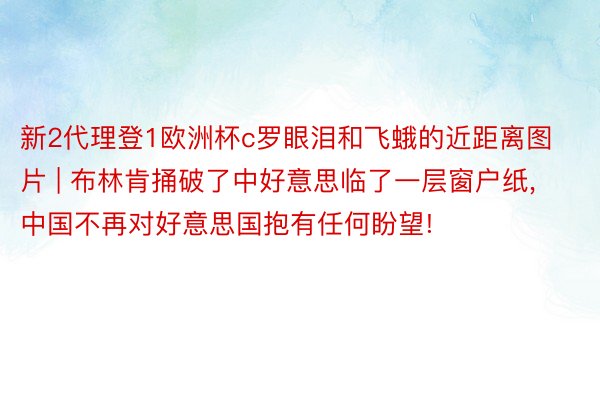 新2代理登1欧洲杯c罗眼泪和飞蛾的近距离图片 | 布林肯捅破了中好意思临了一层窗户纸, 中国不再对好意思国抱有任何盼望!