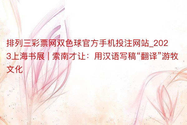 排列三彩票网双色球官方手机投注网站_2023上海书展 | 索南才让：用汉语写稿“翻译”游牧文化