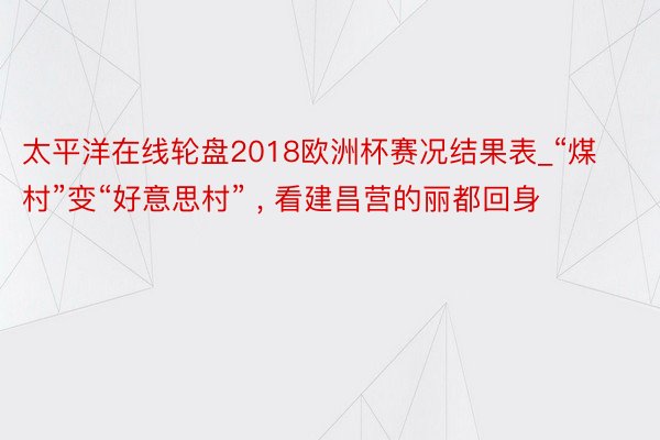 太平洋在线轮盘2018欧洲杯赛况结果表_“煤村”变“好意思村” , 看建昌营的丽都回身