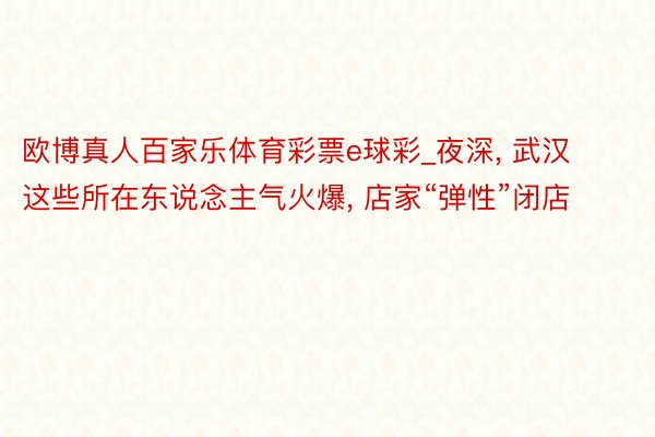 欧博真人百家乐体育彩票e球彩_夜深, 武汉这些所在东说念主气火爆, 店家“弹性”闭店