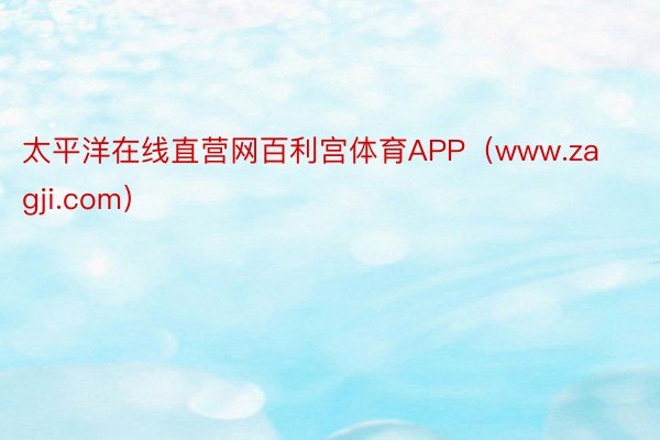 太平洋在线直营网百利宫体育APP（www.zagji.com）