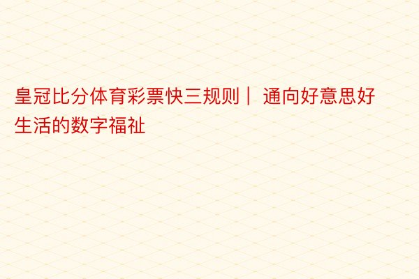 皇冠比分体育彩票快三规则 |  通向好意思好生活的数字福祉