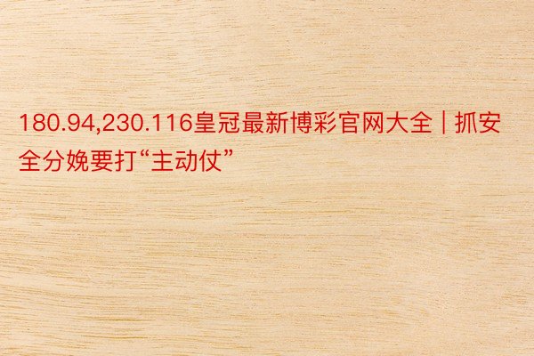 180.94,230.116皇冠最新博彩官网大全 | 抓安全分娩要打“主动仗”