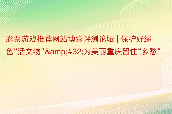 彩票游戏推荐网站博彩评测论坛 | 保护好绿色“活文物”&#32;为美丽重庆留住“乡愁”