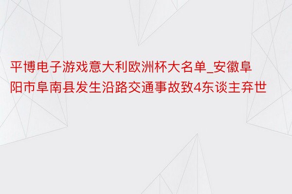 平博电子游戏意大利欧洲杯大名单_安徽阜阳市阜南县发生沿路交通事故致4东谈主弃世