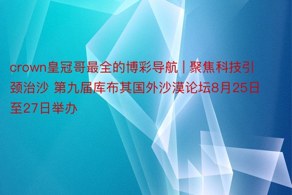 crown皇冠哥最全的博彩导航 | 聚焦科技引颈治沙 第九届库布其国外沙漠论坛8月25日至27日举办