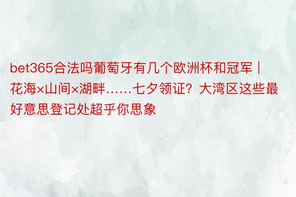 bet365合法吗葡萄牙有几个欧洲杯和冠军 | 花海×山间×湖畔……七夕领证？大湾区这些最好意思登记处超乎你思象