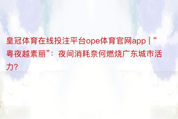 皇冠体育在线投注平台ope体育官网app | “粤夜越素丽”：夜间消耗奈何燃烧广东城市活力？