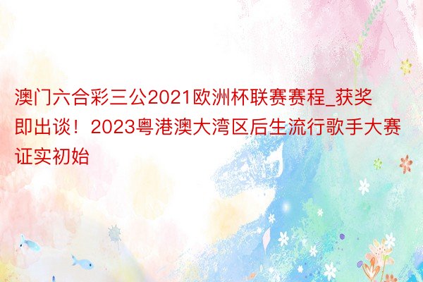 澳门六合彩三公2021欧洲杯联赛赛程_获奖即出谈！2023粤港澳大湾区后生流行歌手大赛证实初始
