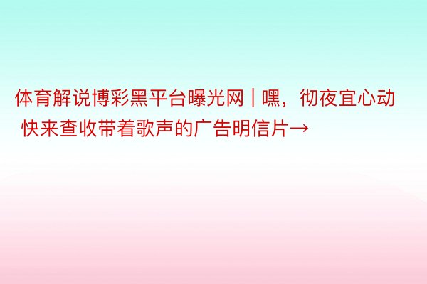 体育解说博彩黑平台曝光网 | 嘿，彻夜宜心动 ♡ 快来查收带着歌声的广告明信片→