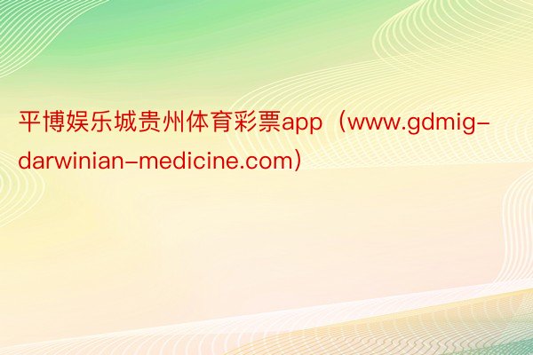 平博娱乐城贵州体育彩票app（www.gdmig-darwinian-medicine.com）