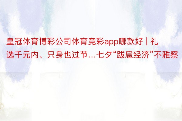 皇冠体育博彩公司体育竞彩app哪款好 | 礼选千元内、只身也过节…七夕“跋扈经济”不雅察