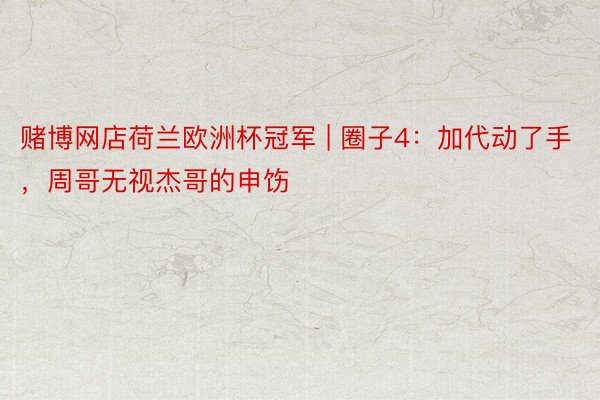 赌博网店荷兰欧洲杯冠军 | 圈子4：加代动了手，周哥无视杰哥的申饬