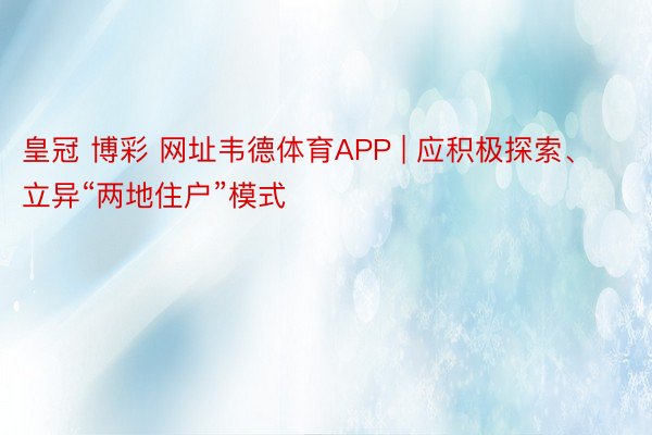 皇冠 博彩 网址韦德体育APP | 应积极探索、立异“两地住户”模式