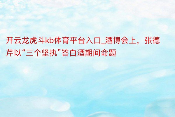 开云龙虎斗kb体育平台入口_酒博会上，张德芹以“三个坚执”答白酒期间命题