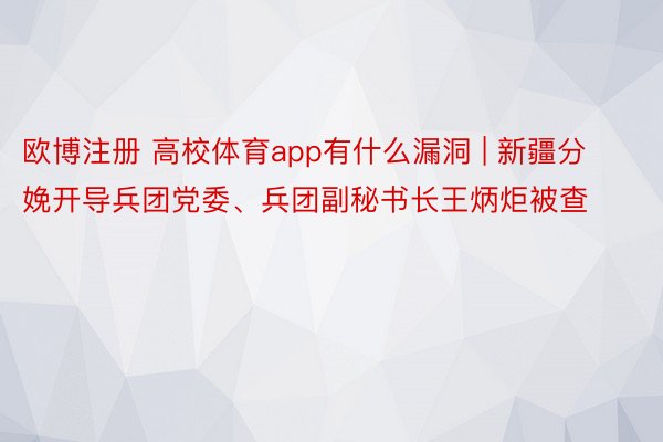 欧博注册 高校体育app有什么漏洞 | 新疆分娩开导兵团党委、兵团副秘书长王炳炬被查