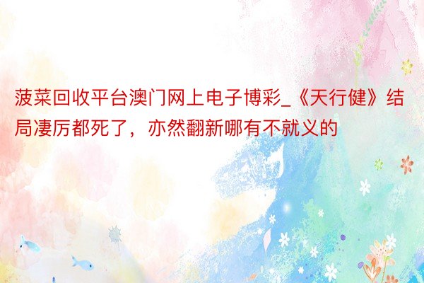 菠菜回收平台澳门网上电子博彩_《天行健》结局凄厉都死了，亦然翻新哪有不就义的